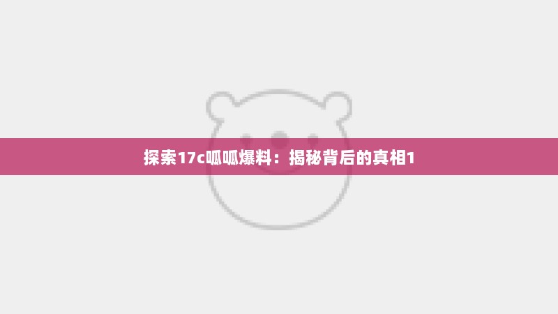 探索17c呱呱爆料：揭秘背后的真相1